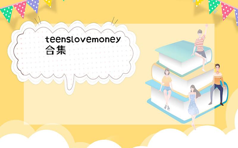 teenslovemoney合集