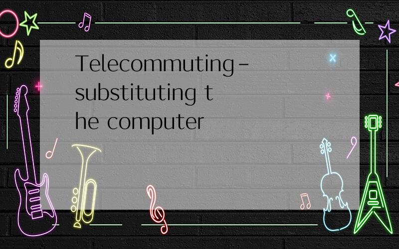 Telecommuting-substituting the computer