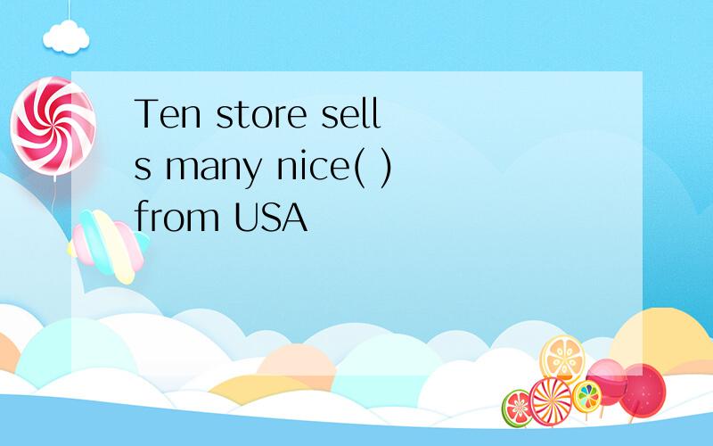 Ten store sells many nice( )from USA