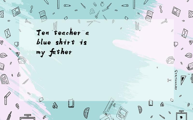 Ten teacher a blue shirt is my father