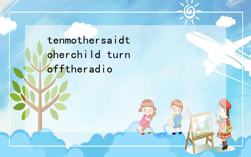 tenmothersaidtoherchild turnofftheradio