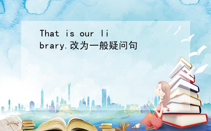 That is our library.改为一般疑问句