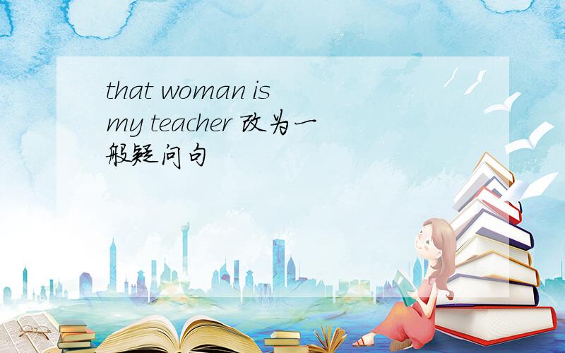 that woman is my teacher 改为一般疑问句