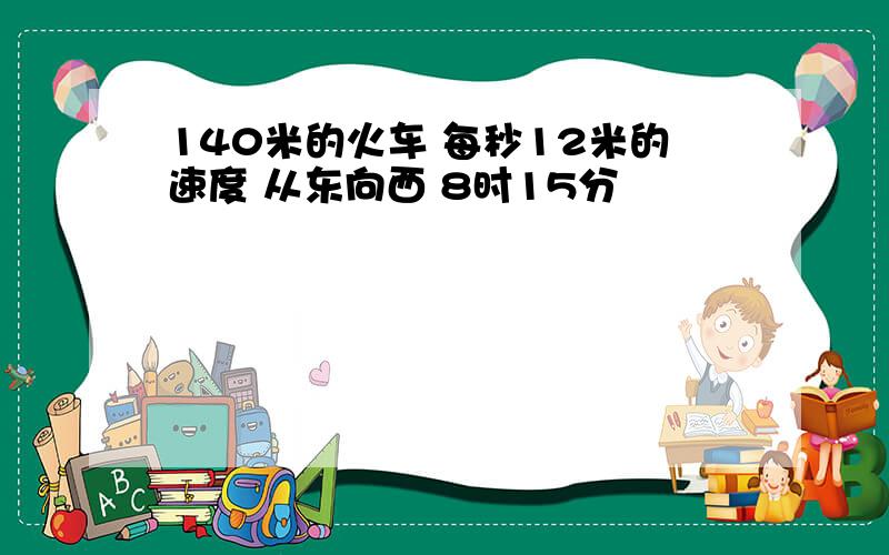 140米的火车 每秒12米的速度 从东向西 8时15分