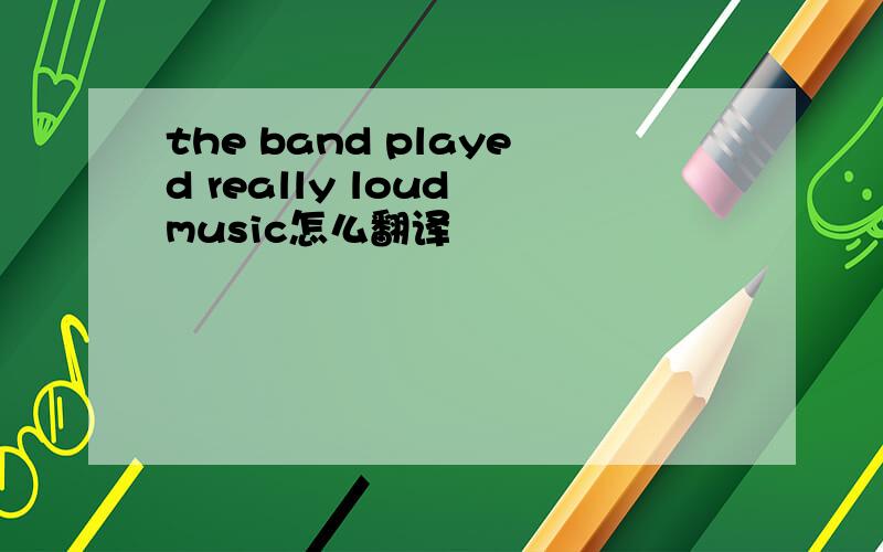 the band played really loud music怎么翻译