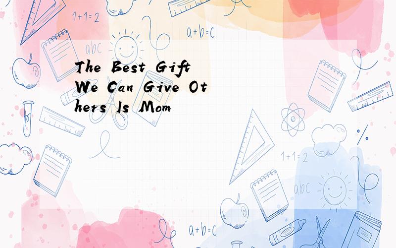 The Best Gift We Can Give Others Is Mom