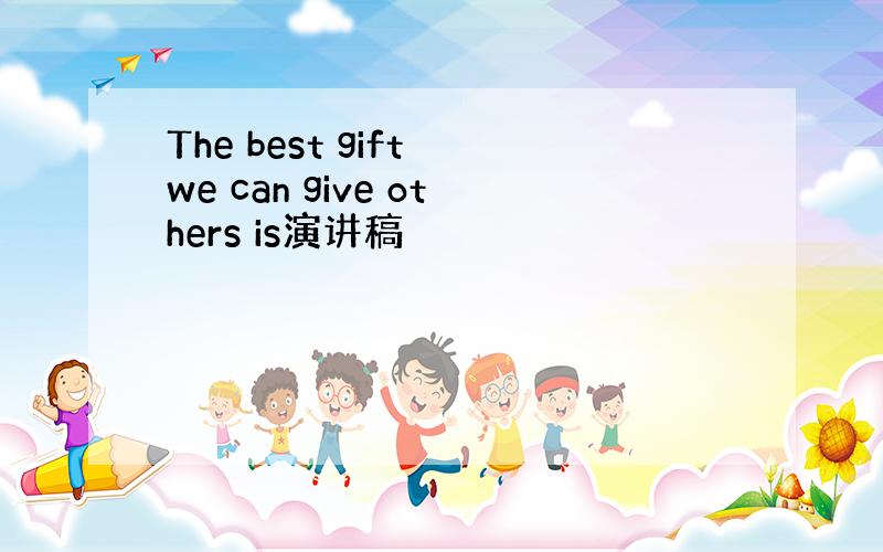 The best gift we can give others is演讲稿