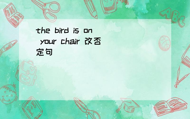 the bird is on your chair 改否定句