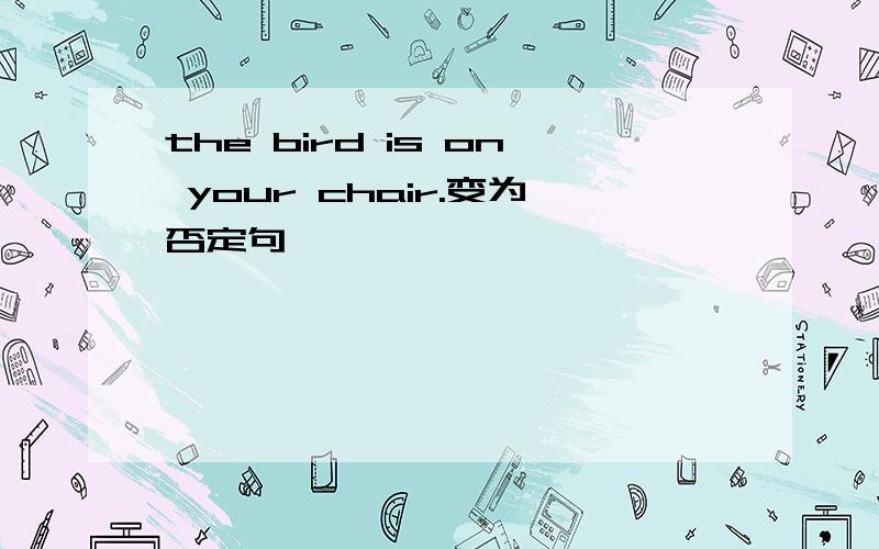 the bird is on your chair.变为否定句