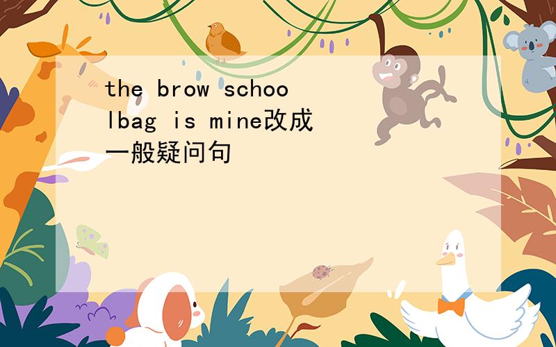 the brow schoolbag is mine改成一般疑问句