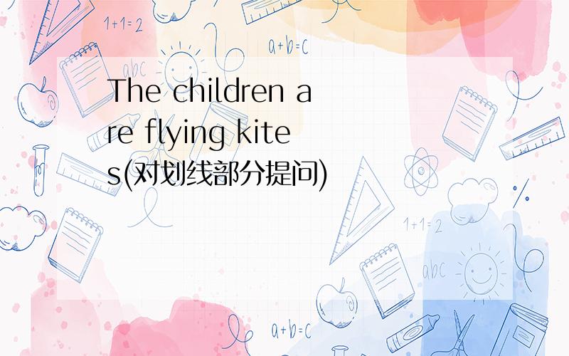 The children are flying kites(对划线部分提问)