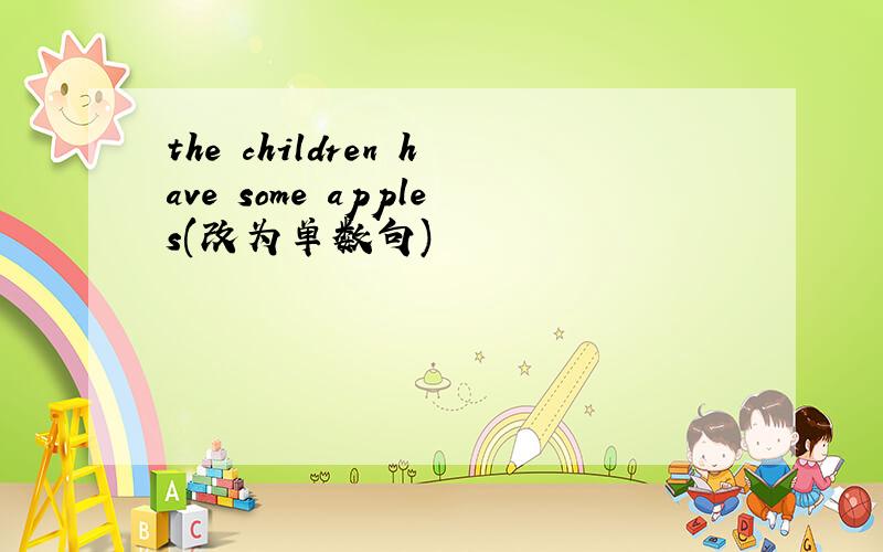 the children have some apples(改为单数句)