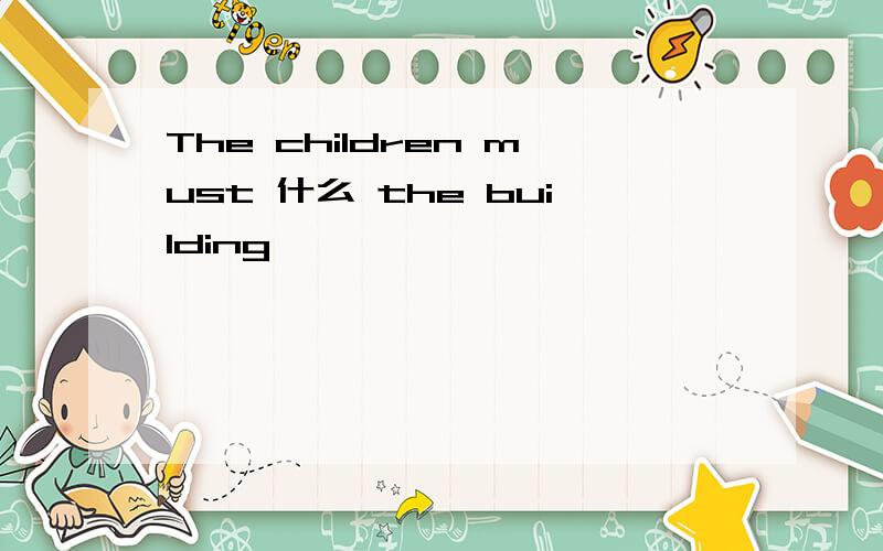 The children must 什么 the building