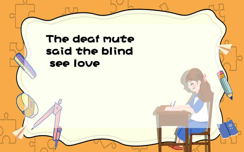 The deaf mute said the blind see love