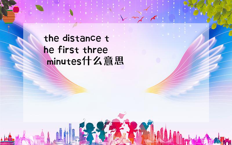 the distance the first three minutes什么意思