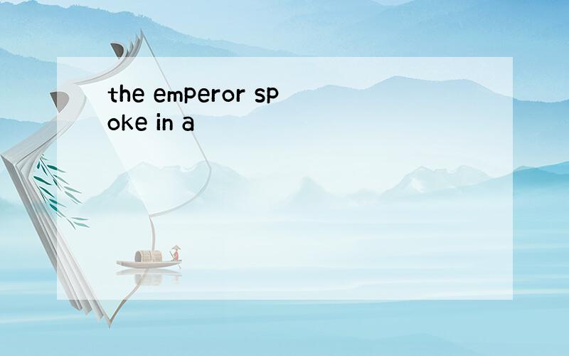 the emperor spoke in a