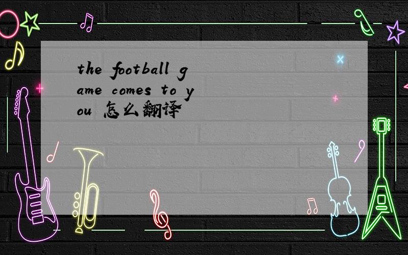 the football game comes to you 怎么翻译