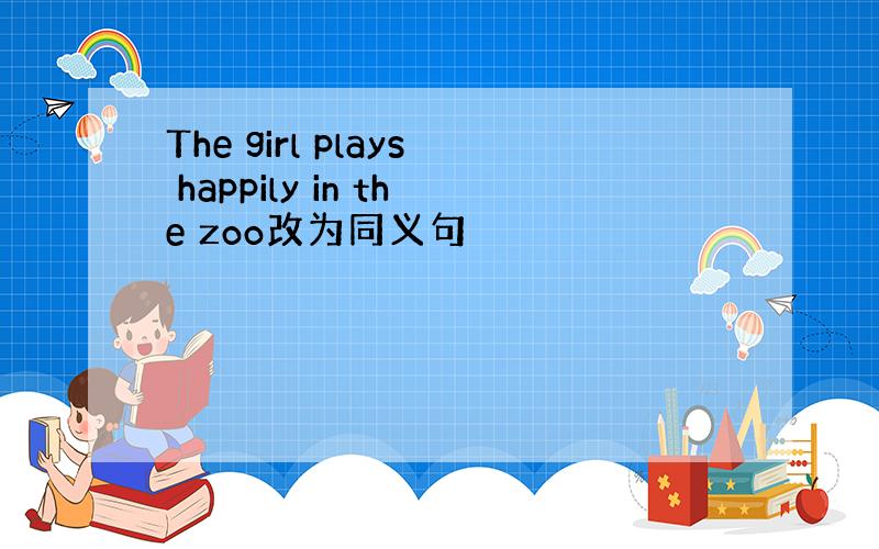 The girl plays happily in the zoo改为同义句