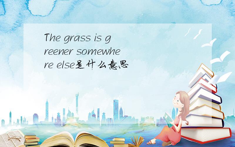 The grass is greener somewhere else是什么意思