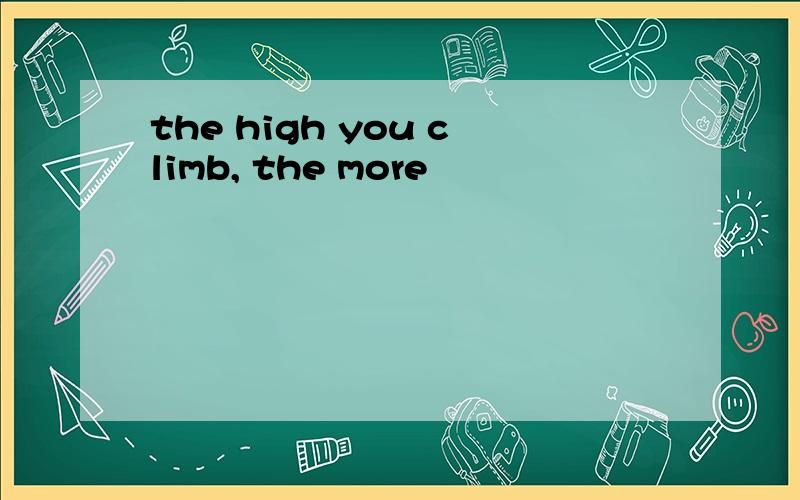 the high you climb, the more