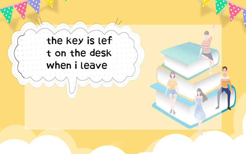 the key is left on the desk when i leave