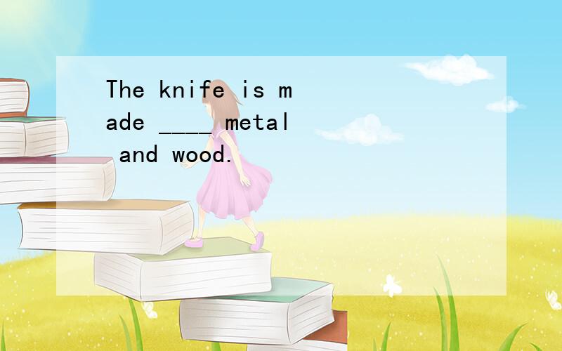 The knife is made ____ metal and wood.