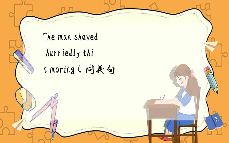 The man shaved hurriedly this moring(同义句