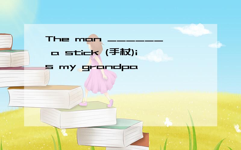 The man ______ a stick (手杖)is my grandpa