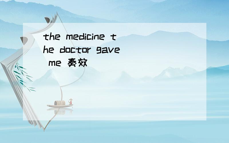 the medicine the doctor gave me 奏效