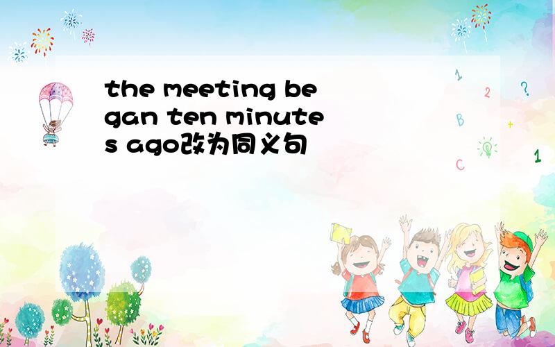 the meeting began ten minutes ago改为同义句