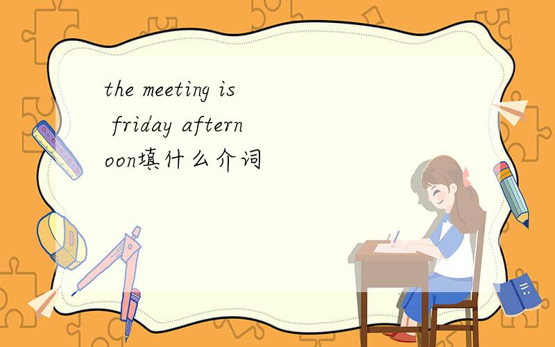 the meeting is friday afternoon填什么介词