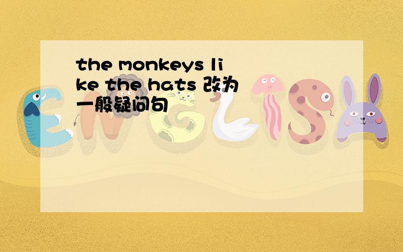 the monkeys like the hats 改为一般疑问句