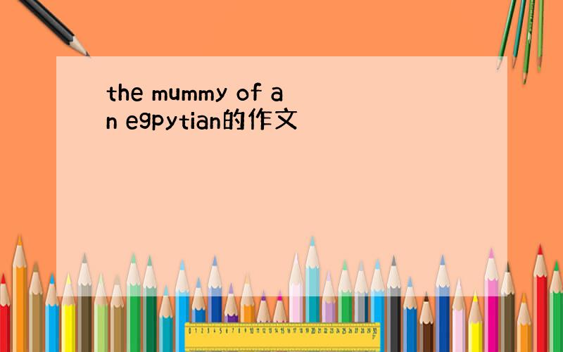 the mummy of an egpytian的作文