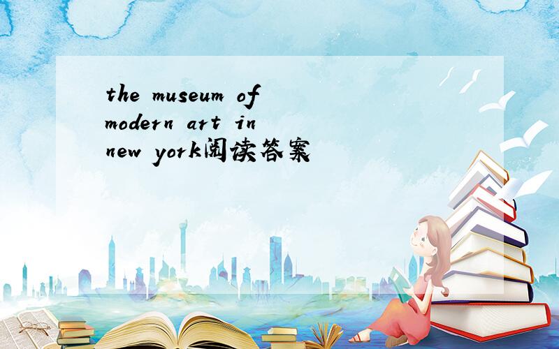 the museum of modern art in new york阅读答案