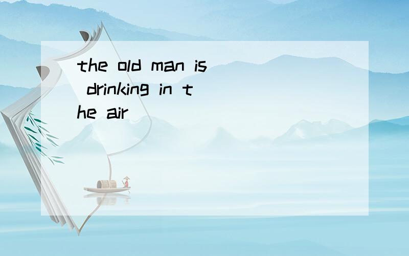 the old man is drinking in the air