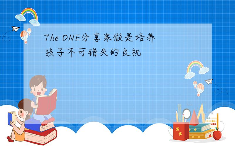 The ONE分享寒假是培养孩子不可错失的良机