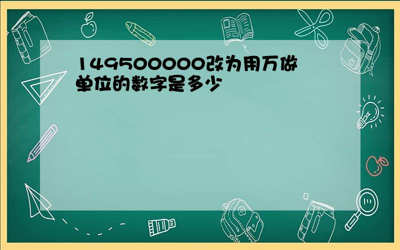 149500000改为用万做单位的数字是多少