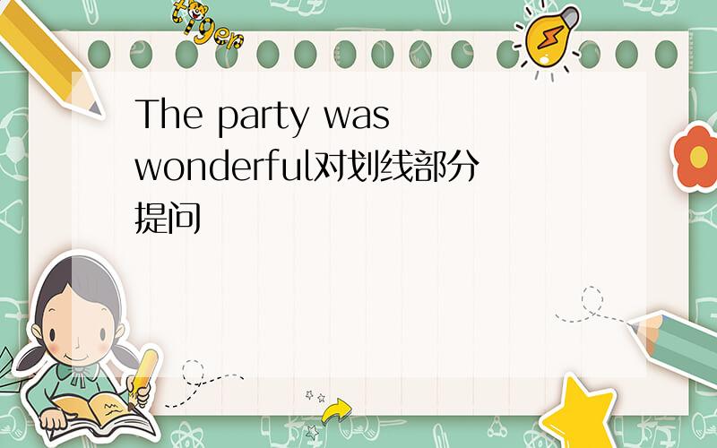 The party was wonderful对划线部分提问