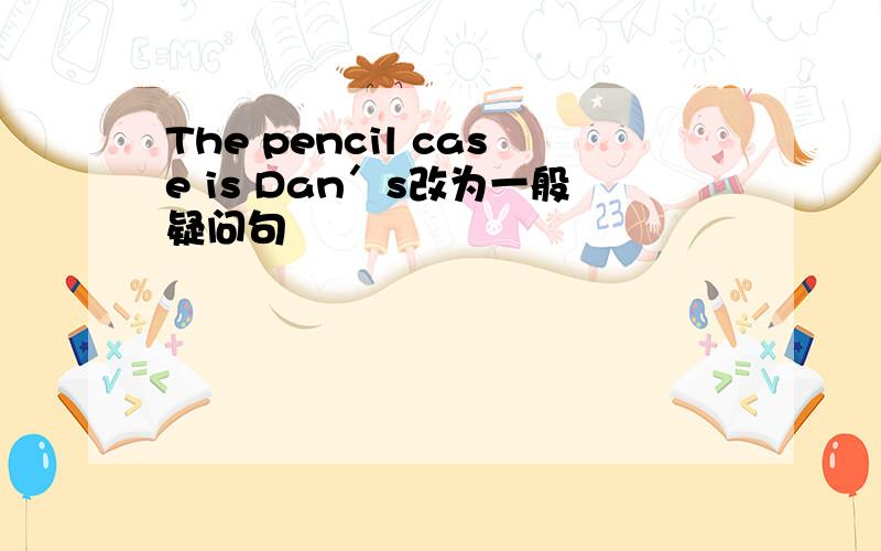 The pencil case is Dan＇s改为一般疑问句