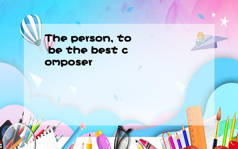 The person, to be the best composer