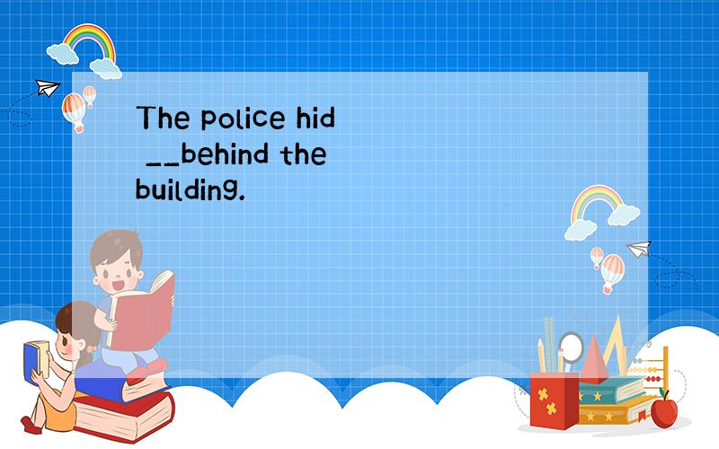 The police hid __behind the building.