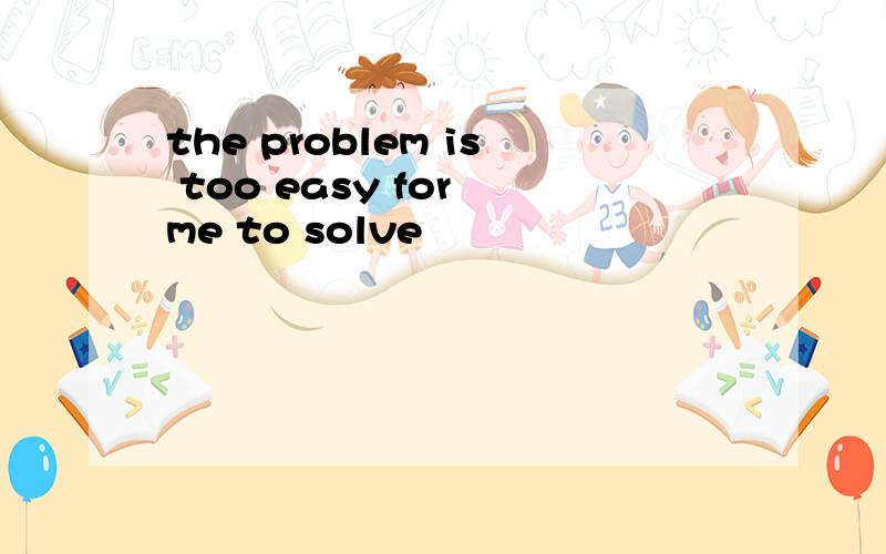 the problem is too easy for me to solve