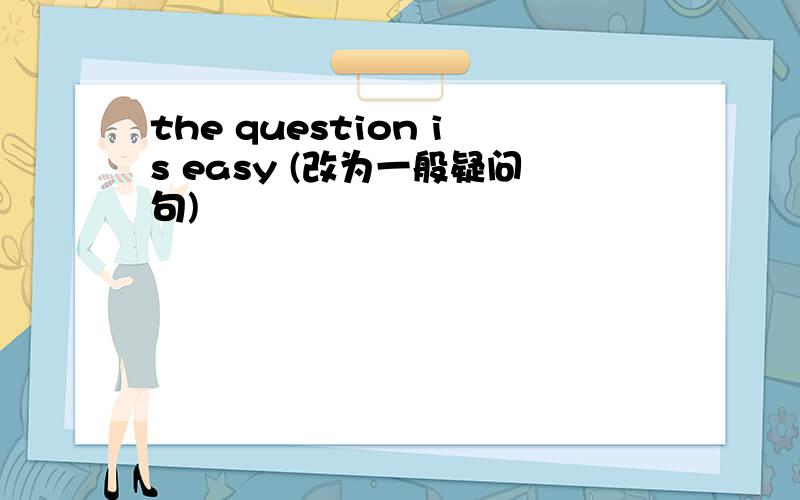 the question is easy (改为一般疑问句)