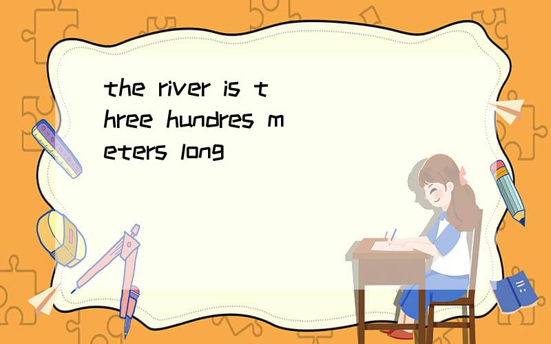 the river is three hundres meters long