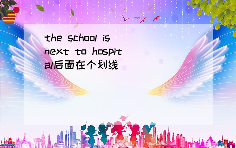 the school is next to hospital后面在个划线