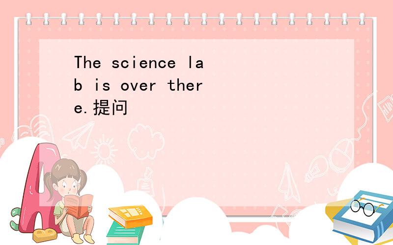 The science lab is over there.提问