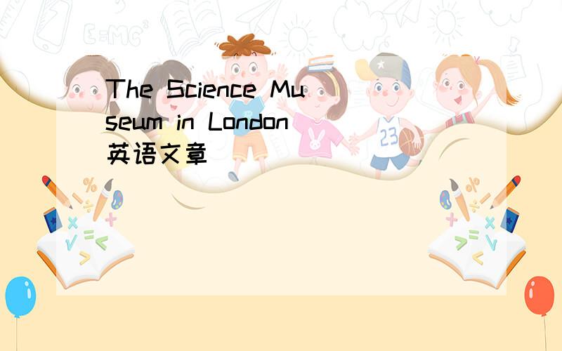 The Science Museum in London英语文章