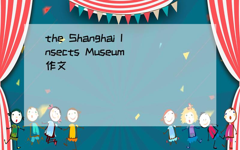 the Shanghai Insects Museum 作文