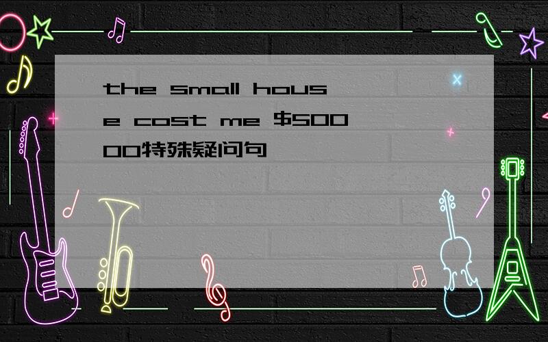 the small house cost me $50000特殊疑问句