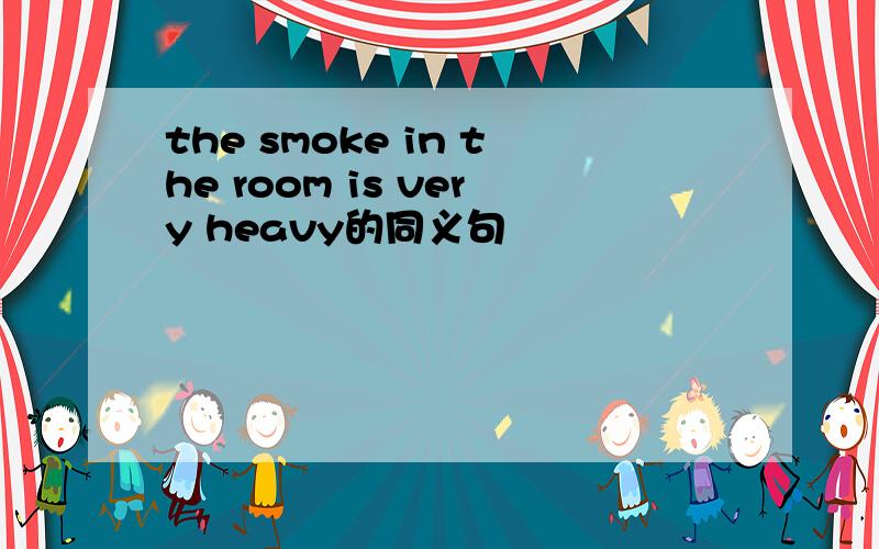 the smoke in the room is very heavy的同义句